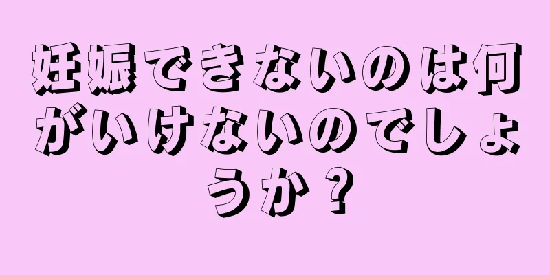 妊娠できないのは何がいけないのでしょうか？