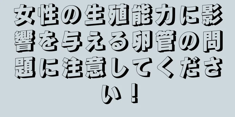女性の生殖能力に影響を与える卵管の問題に注意してください！