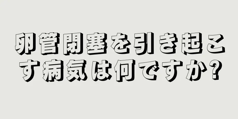 卵管閉塞を引き起こす病気は何ですか?