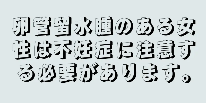 卵管留水腫のある女性は不妊症に注意する必要があります。