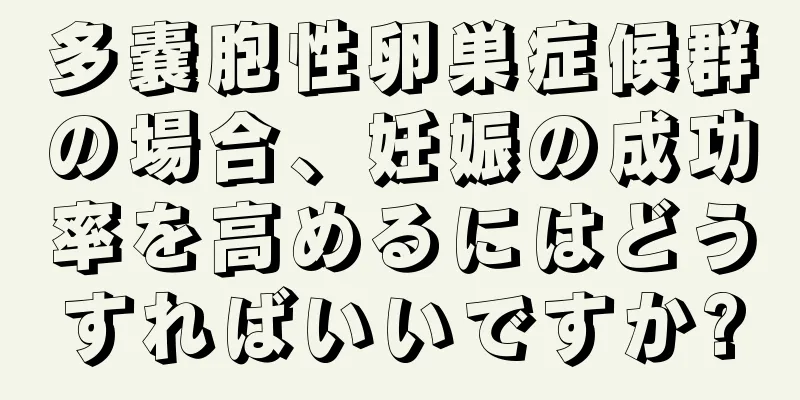 多嚢胞性卵巣症候群の場合、妊娠の成功率を高めるにはどうすればいいですか?