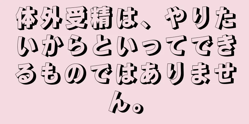 体外受精は、やりたいからといってできるものではありません。