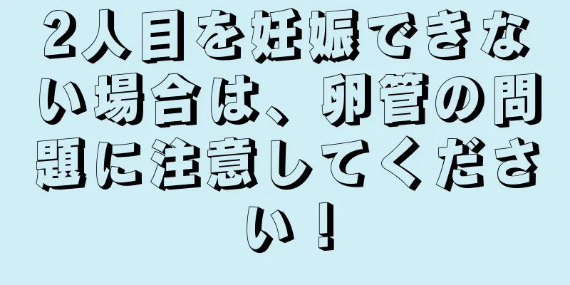 2人目を妊娠できない場合は、卵管の問題に注意してください！