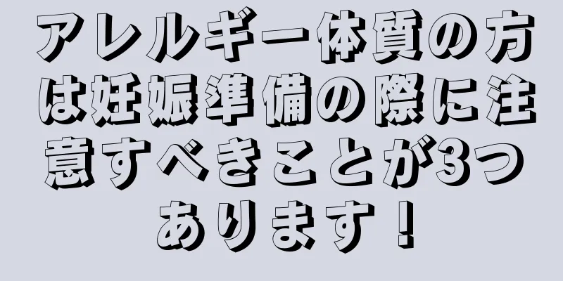 アレルギー体質の方は妊娠準備の際に注意すべきことが3つあります！