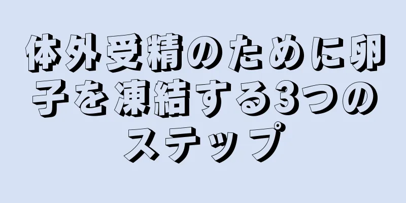 体外受精のために卵子を凍結する3つのステップ