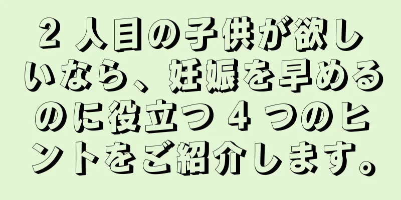 2 人目の子供が欲しいなら、妊娠を早めるのに役立つ 4 つのヒントをご紹介します。