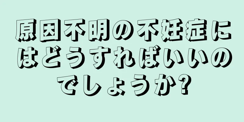 原因不明の不妊症にはどうすればいいのでしょうか?