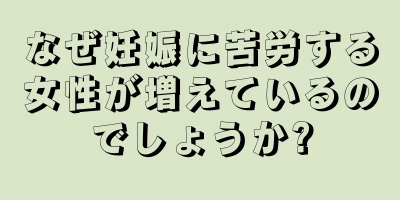 なぜ妊娠に苦労する女性が増えているのでしょうか?