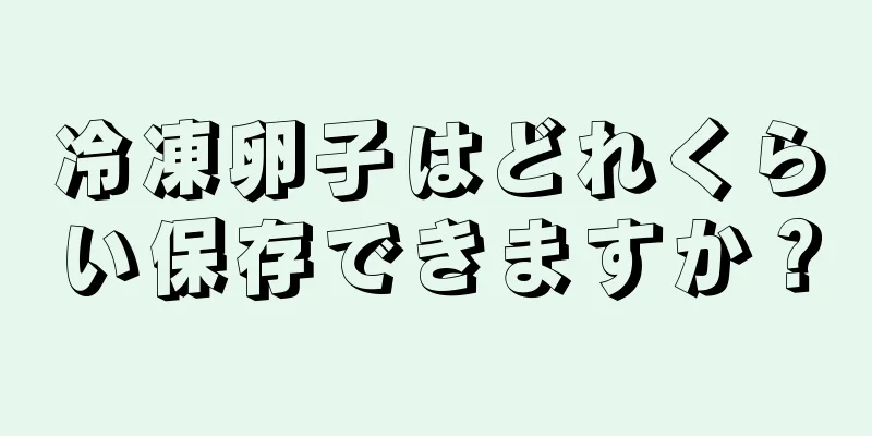 冷凍卵子はどれくらい保存できますか？