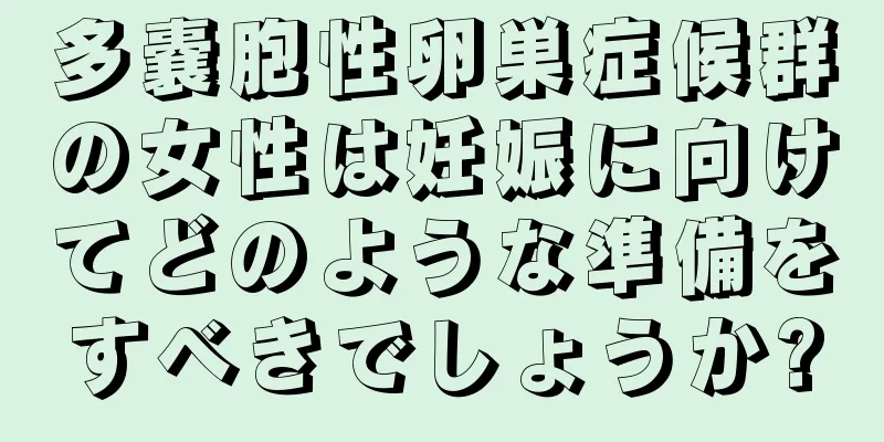 多嚢胞性卵巣症候群の女性は妊娠に向けてどのような準備をすべきでしょうか?