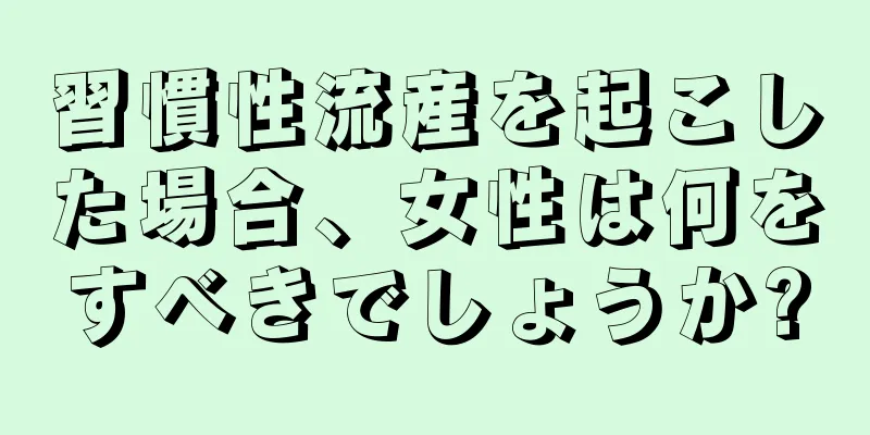 習慣性流産を起こした場合、女性は何をすべきでしょうか?