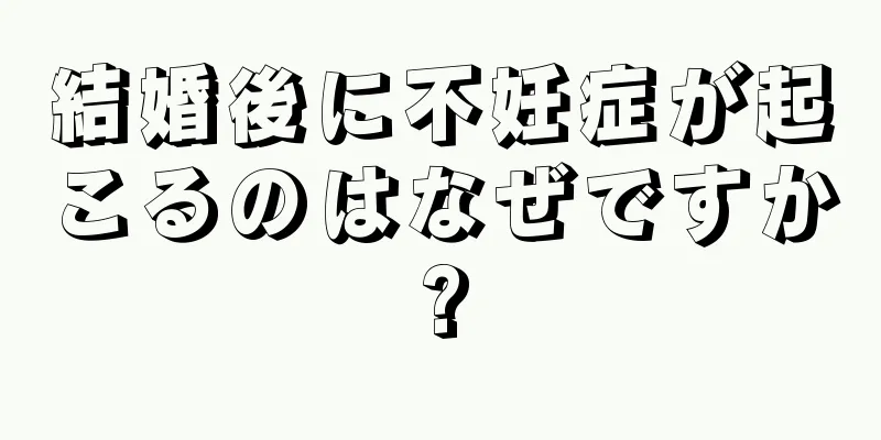 結婚後に不妊症が起こるのはなぜですか?