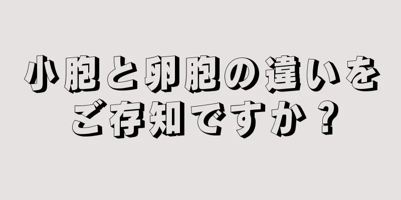 小胞と卵胞の違いをご存知ですか？