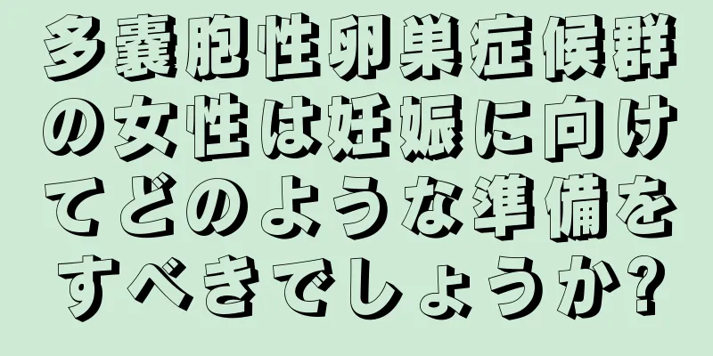 多嚢胞性卵巣症候群の女性は妊娠に向けてどのような準備をすべきでしょうか?