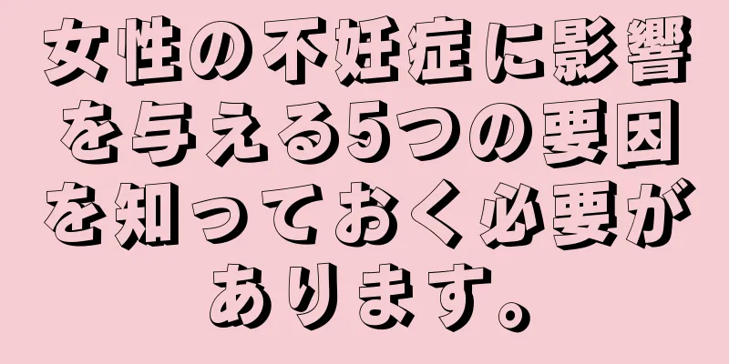 女性の不妊症に影響を与える5つの要因を知っておく必要があります。