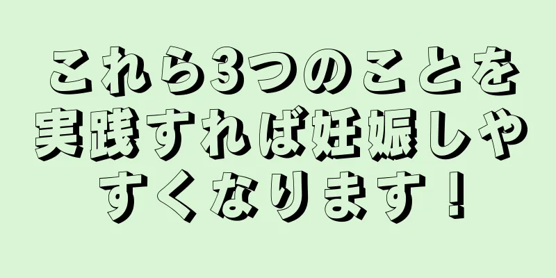 これら3つのことを実践すれば妊娠しやすくなります！