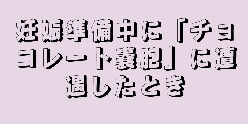 妊娠準備中に「チョコレート嚢胞」に遭遇したとき