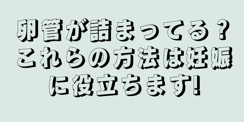 卵管が詰まってる？これらの方法は妊娠に役立ちます!