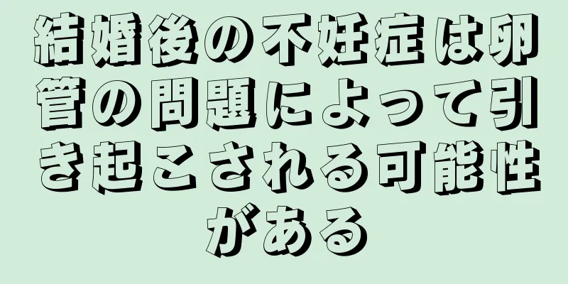 結婚後の不妊症は卵管の問題によって引き起こされる可能性がある