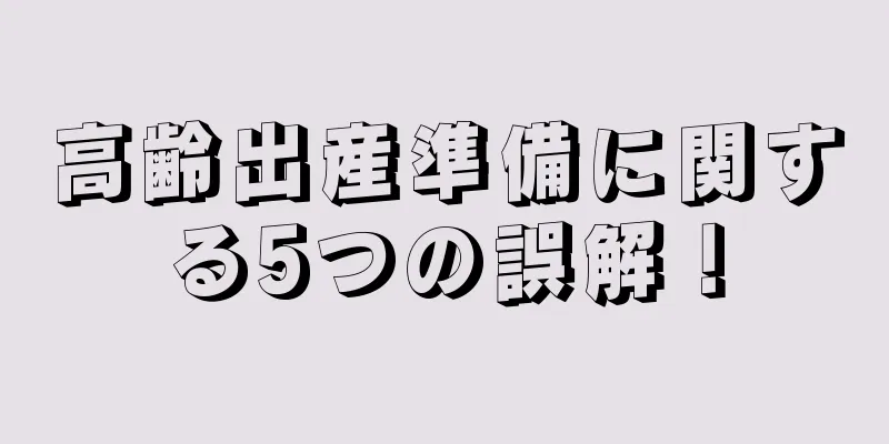 高齢出産準備に関する5つの誤解！