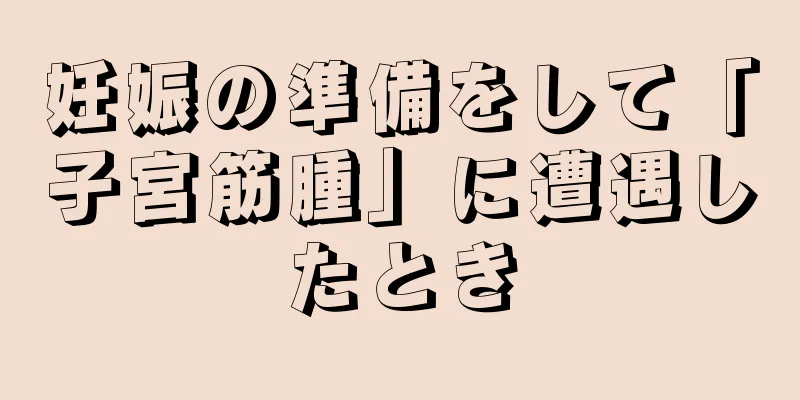 妊娠の準備をして「子宮筋腫」に遭遇したとき