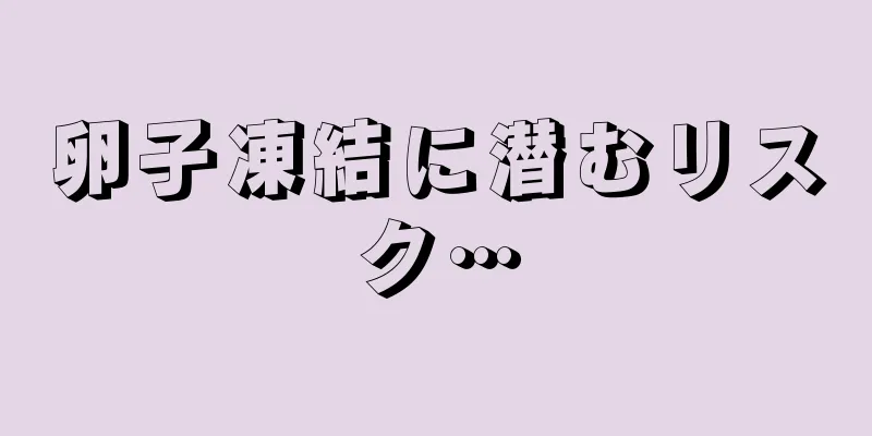 卵子凍結に潜むリスク…
