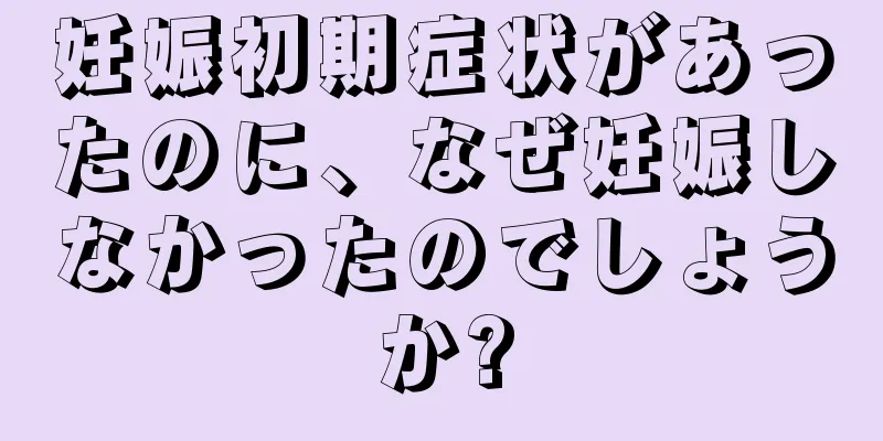 妊娠初期症状があったのに、なぜ妊娠しなかったのでしょうか?