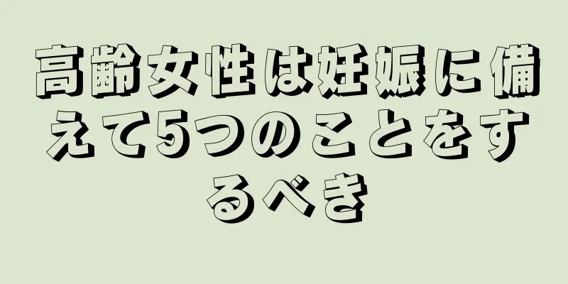 高齢女性は妊娠に備えて5つのことをするべき