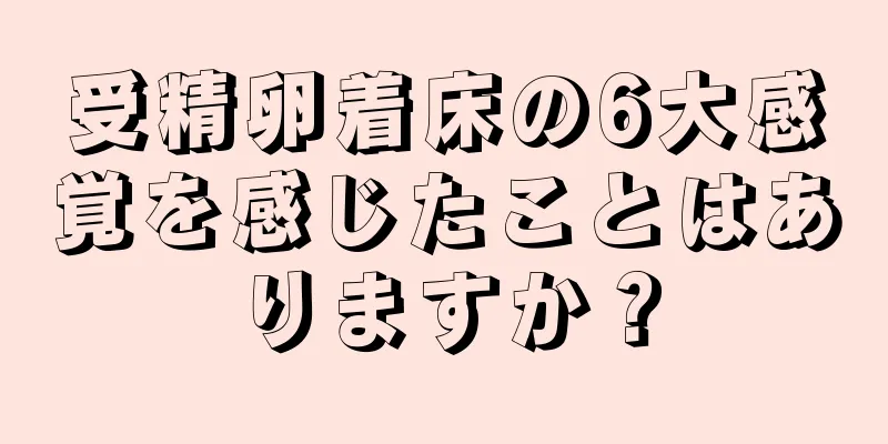受精卵着床の6大感覚を感じたことはありますか？