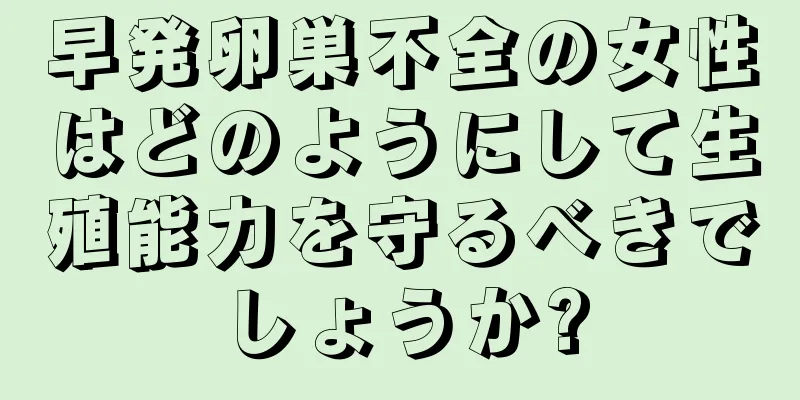 早発卵巣不全の女性はどのようにして生殖能力を守るべきでしょうか?