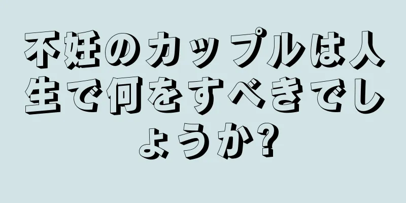 不妊のカップルは人生で何をすべきでしょうか?