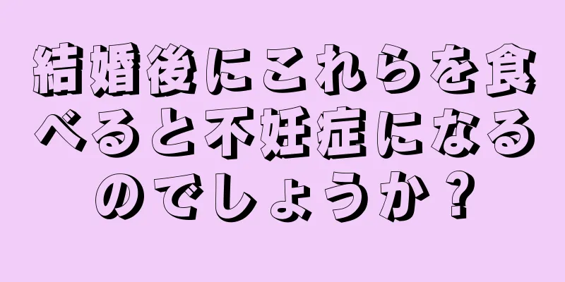 結婚後にこれらを食べると不妊症になるのでしょうか？