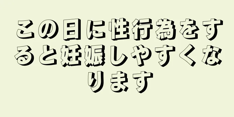この日に性行為をすると妊娠しやすくなります