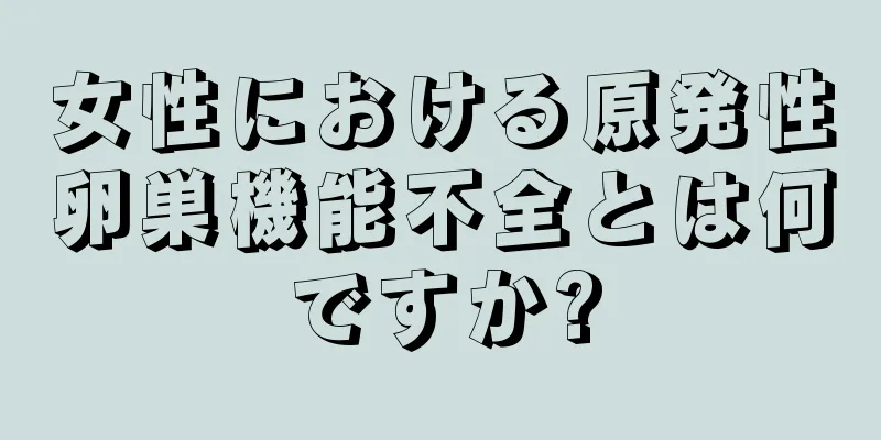 女性における原発性卵巣機能不全とは何ですか?