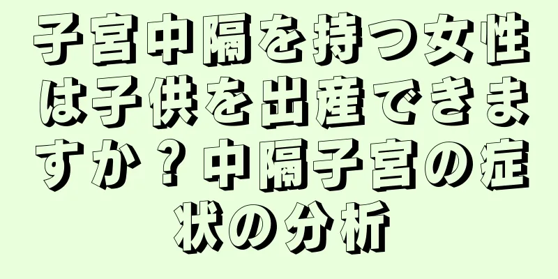 子宮中隔を持つ女性は子供を出産できますか？中隔子宮の症状の分析