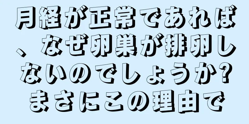 月経が正常であれば、なぜ卵巣が排卵しないのでしょうか?まさにこの理由で