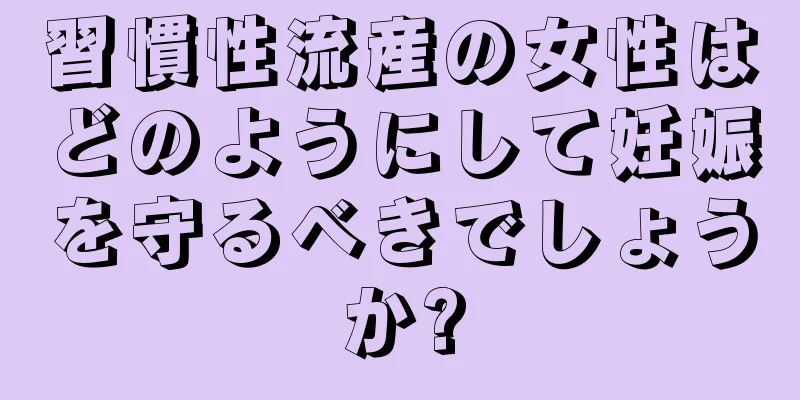 習慣性流産の女性はどのようにして妊娠を守るべきでしょうか?