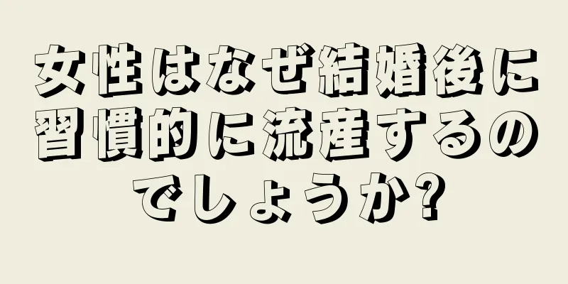 女性はなぜ結婚後に習慣的に流産するのでしょうか?