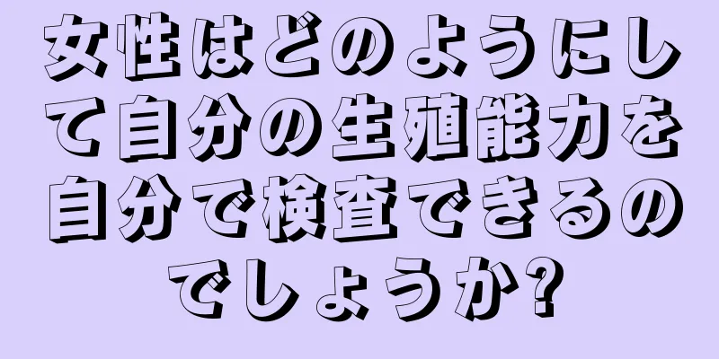 女性はどのようにして自分の生殖能力を自分で検査できるのでしょうか?