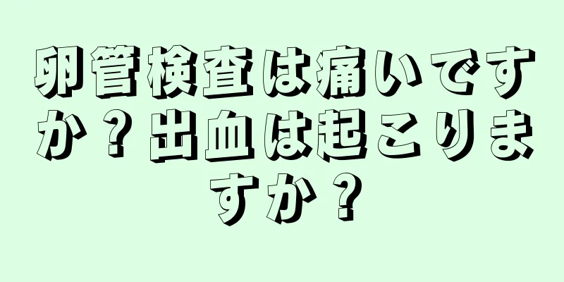 卵管検査は痛いですか？出血は起こりますか？