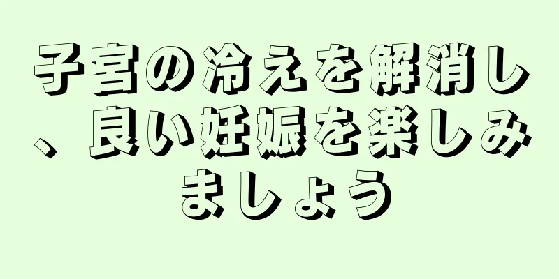 子宮の冷えを解消し、良い妊娠を楽しみましょう