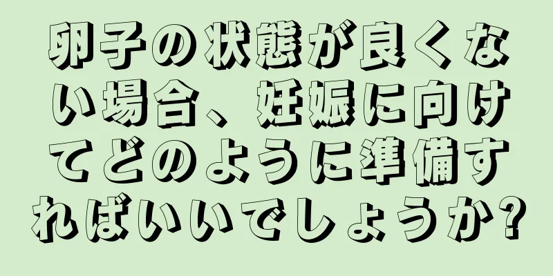 卵子の状態が良くない場合、妊娠に向けてどのように準備すればいいでしょうか?