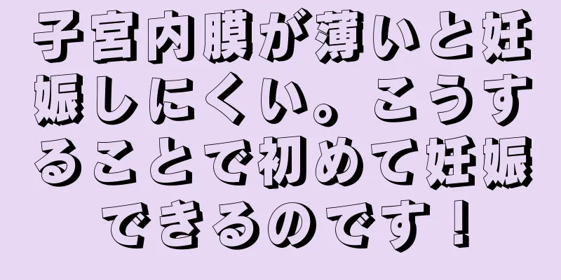 子宮内膜が薄いと妊娠しにくい。こうすることで初めて妊娠できるのです！