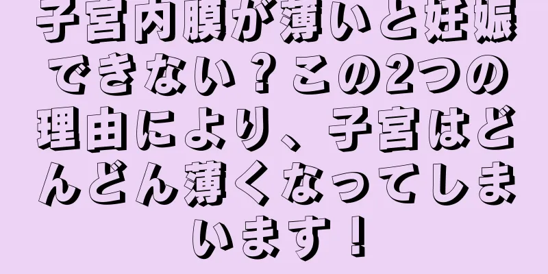 子宮内膜が薄いと妊娠できない？この2つの理由により、子宮はどんどん薄くなってしまいます！