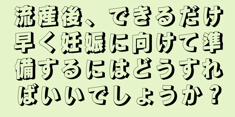 流産後、できるだけ早く妊娠に向けて準備するにはどうすればいいでしょうか？
