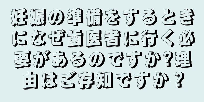 妊娠の準備をするときになぜ歯医者に行く必要があるのですか?理由はご存知ですか？