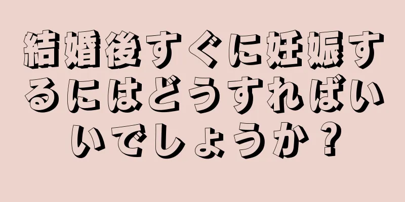 結婚後すぐに妊娠するにはどうすればいいでしょうか？