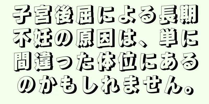 子宮後屈による長期不妊の原因は、単に間違った体位にあるのかもしれません。
