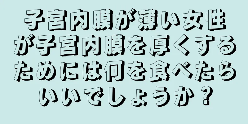 子宮内膜が薄い女性が子宮内膜を厚くするためには何を食べたらいいでしょうか？