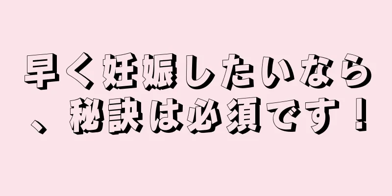 早く妊娠したいなら、秘訣は必須です！